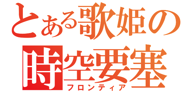 とある歌姫の時空要塞（フロンティア）