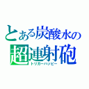 とある炭酸水の超連射砲（トリガーハッピー）