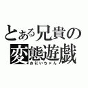 とある兄貴の変態遊戯（おにいちゃん）