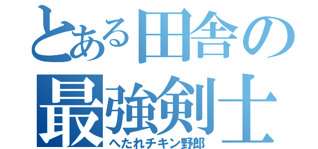 とある田舎の最強剣士（へたれチキン野郎）