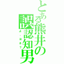 とある熊井の誤認知男（よ、ヨネ？）