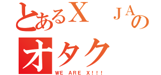 とあるＸ ＪＡＰＡＮのオタク（ＷＥ ＡＲＥ Ｘ！！！）