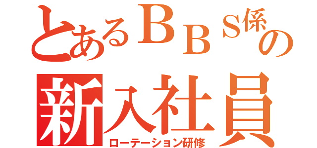 とあるＢＢＳ係の新入社員向け（ローテーション研修）