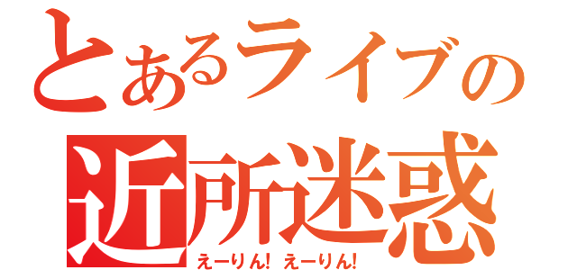 とあるライブの近所迷惑（えーりん！えーりん！）