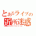 とあるライブの近所迷惑（えーりん！えーりん！）