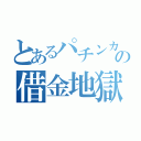 とあるパチンカスの借金地獄（）