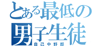 とある最低の男子生徒（自己中野郎）