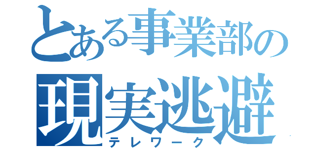 とある事業部の現実逃避（テレワーク）