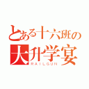 とある十六班の大升学宴（ＲＡＩＬＧＵＮ）