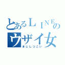 とあるＬＩＮＥのウザイ女子（まじしつこい）