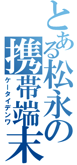 とある松永の携帯端末（ケータイデンワ）