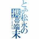 とある松永の携帯端末（ケータイデンワ）