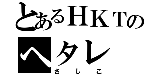 とあるＨＫＴのヘタレ（さしこ）