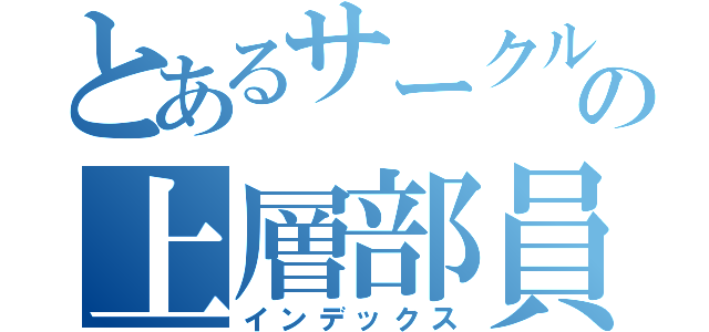 とあるサークルの上層部員（インデックス）