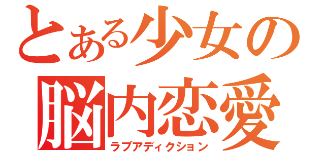 とある少女の脳内恋愛（ラブアディクション）