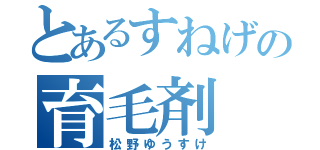 とあるすねげの育毛剤（松野ゆうすけ）