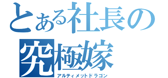 とある社長の究極嫁（アルティメットドラゴン）