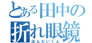 とある田中の折れ眼鏡（ほんたいくん）