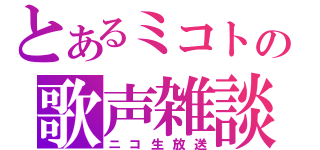 とあるミコトの歌声雑談（ニコ生放送）