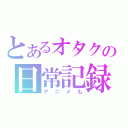 とあるオタクの日常記録（アニメも）