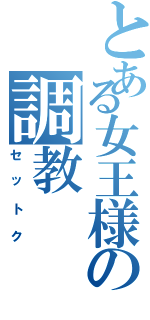 とある女王様の調教（セットク）