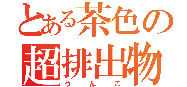 とある茶色の超排出物（うんこ）