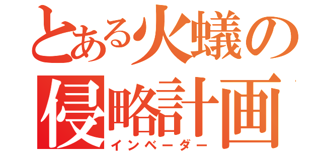 とある火蟻の侵略計画（インベーダー）