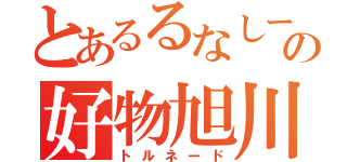 とあるるなしーの好物旭川（トルネード）