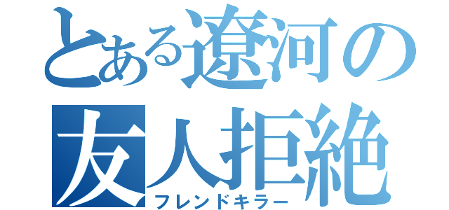 とある遼河の友人拒絶（フレンドキラー）