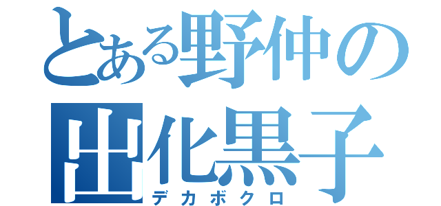 とある野仲の出化黒子（デカボクロ）