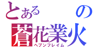 とあるの蒼花業火（ヘブンフレイム）