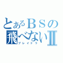 とあるＢＳの飛べない翼竜Ⅱ（ブレイドラ）