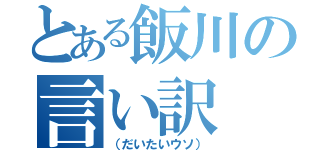 とある飯川の言い訳（（だいたいウソ））