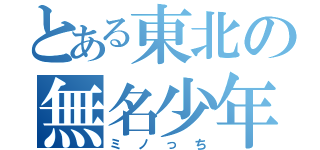 とある東北の無名少年（ミノっち）