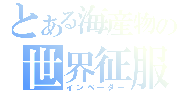 とある海産物の世界征服（インベーダー）