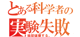 とある科学者の実験失敗（地球破壊する。）