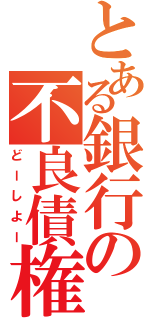 とある銀行の不良債権（どーしよー）