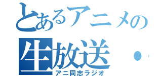 とあるアニメの生放送・（アニ同志ラジオ）