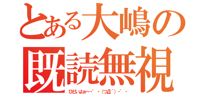 とある大嶋の既読無視（ひどいよぉ～・゜・（つД｀）・゜・）