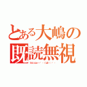 とある大嶋の既読無視（ひどいよぉ～・゜・（つД｀）・゜・）