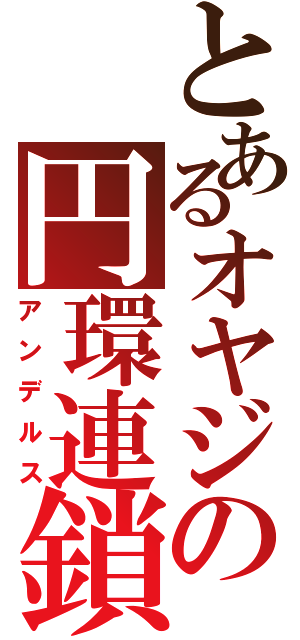 とあるオヤジの円環連鎖（アンデルス）