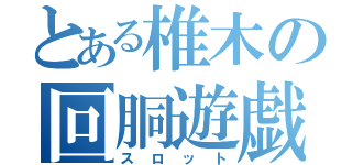 とある椎木の回胴遊戯（スロット）