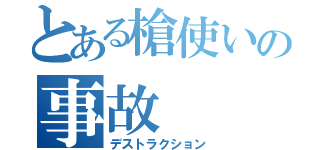 とある槍使いの事故（デストラクション）