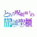 とある呪蛇騎士の静謐聖櫃（セルケト　　アポピス）