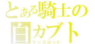 とある騎士の白カブト（ランスロット）