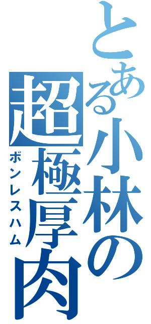 とある小林の超極厚肉（ボンレスハム）