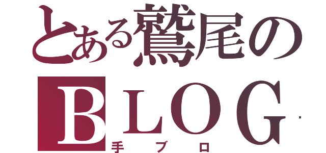 とある鷲尾のＢＬＯＧ（手ブロ）