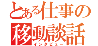 とある仕事の移動談話（インタビュー）