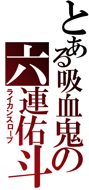 とある吸血鬼の六連佑斗（ライカンスロープ）