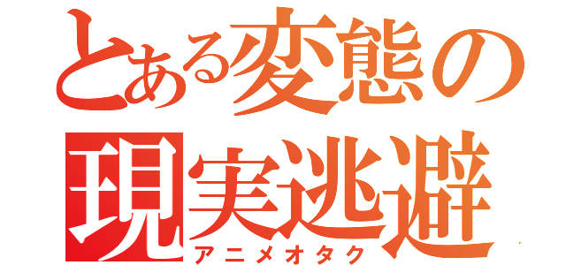 とある変態の現実逃避（アニメオタク）